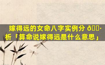 嫁得远的女命八字实例分 🌷 析「算命说嫁得远是什么意思」